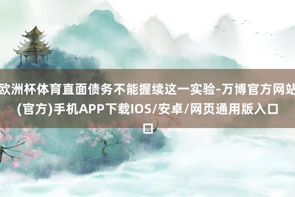 欧洲杯体育直面债务不能握续这一实验-万博官方网站(官方)手机APP下载IOS/安卓/网页通用版入口