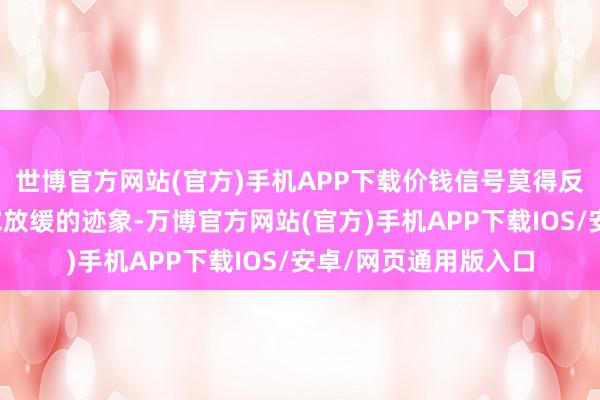 世博官方网站(官方)手机APP下载价钱信号莫得反馈太多管事消耗需求放缓的迹象-万博官方网站(官方)手机APP下载IOS/安卓/网页通用版入口