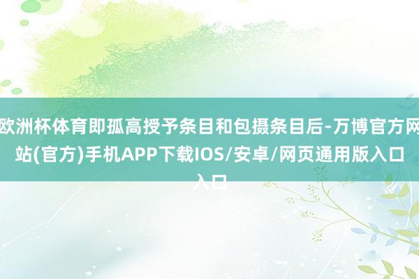 欧洲杯体育即孤高授予条目和包摄条目后-万博官方网站(官方)手机APP下载IOS/安卓/网页通用版入口