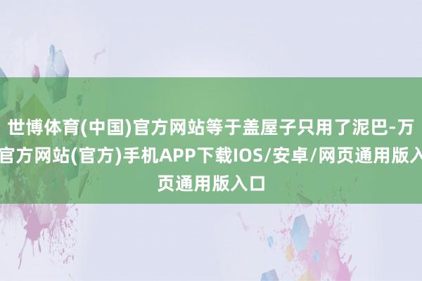 世博体育(中国)官方网站等于盖屋子只用了泥巴-万博官方网站(官方)手机APP下载IOS/安卓/网页通用版入口