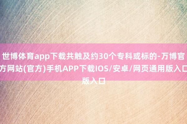 世博体育app下载共触及约30个专科或标的-万博官方网站(官方)手机APP下载IOS/安卓/网页通用版入口