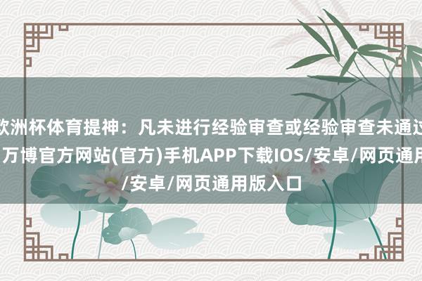 欧洲杯体育提神：凡未进行经验审查或经验审查未通过的考生-万博官方网站(官方)手机APP下载IOS/安卓/网页通用版入口