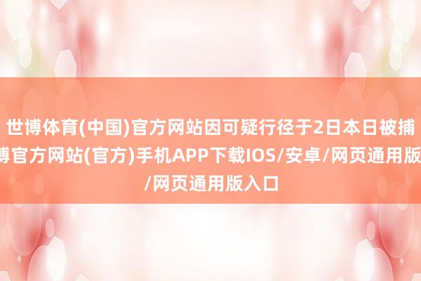 世博体育(中国)官方网站因可疑行径于2日本日被捕-万博官方网站(官方)手机APP下载IOS/安卓/网页通用版入口