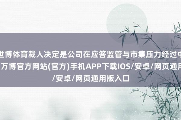 世博体育裁人决定是公司在应答监管与市集压力经过中作出的-万博官方网站(官方)手机APP下载IOS/安卓/网页通用版入口