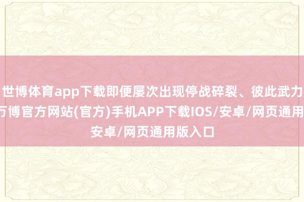 世博体育app下载即便屡次出现停战碎裂、彼此武力威慑-万博官方网站(官方)手机APP下载IOS/安卓/网页通用版入口