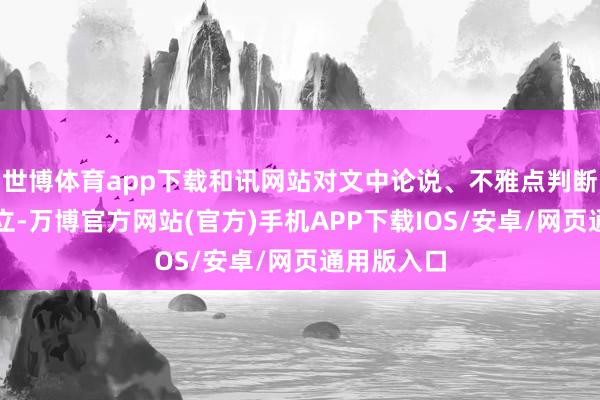 世博体育app下载和讯网站对文中论说、不雅点判断保合手中立-万博官方网站(官方)手机APP下载IOS/安卓/网页通用版入口
