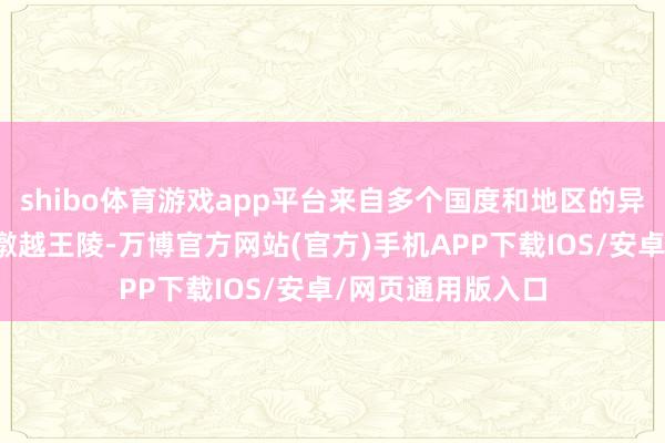shibo体育游戏app平台来自多个国度和地区的异邦搭客拜访八亩墩越王陵-万博官方网站(官方)手机APP下载IOS/安卓/网页通用版入口
