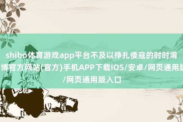 shibo体育游戏app平台不及以挣扎倭寇的时时淆乱-万博官方网站(官方)手机APP下载IOS/安卓/网页通用版入口