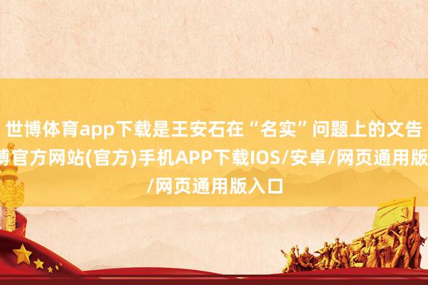 世博体育app下载是王安石在“名实”问题上的文告-万博官方网站(官方)手机APP下载IOS/安卓/网页通用版入口
