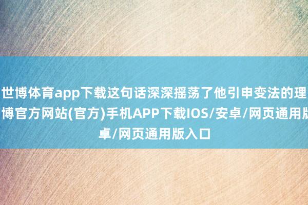 世博体育app下载这句话深深摇荡了他引申变法的理念-万博官方网站(官方)手机APP下载IOS/安卓/网页通用版入口