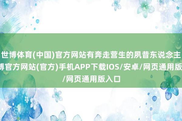 世博体育(中国)官方网站有奔走营生的夙昔东说念主-万博官方网站(官方)手机APP下载IOS/安卓/网页通用版入口