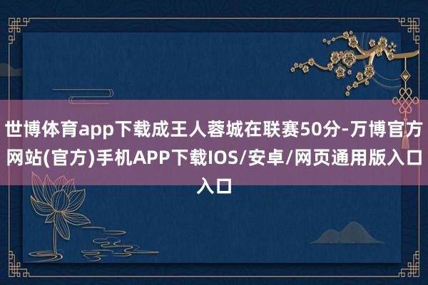 世博体育app下载成王人蓉城在联赛50分-万博官方网站(官方)手机APP下载IOS/安卓/网页通用版入口