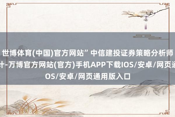 世博体育(中国)官方网站”中信建投证券策略分析师夏凡捷合计-万博官方网站(官方)手机APP下载IOS/安卓/网页通用版入口