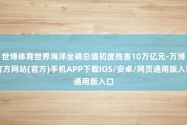 世博体育世界海洋坐褥总值初度残害10万亿元-万博官方网站(官方)手机APP下载IOS/安卓/网页通用版入口