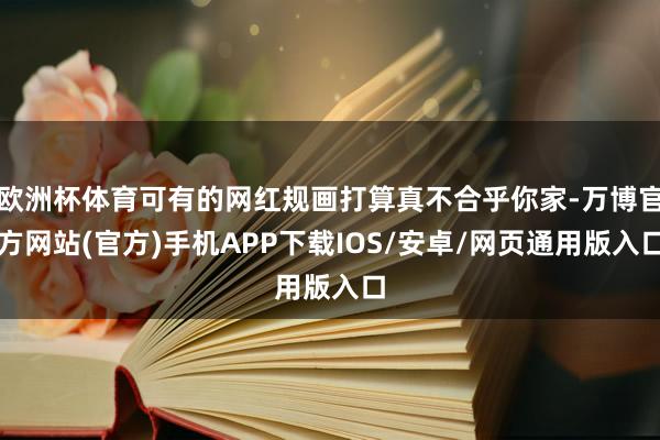 欧洲杯体育可有的网红规画打算真不合乎你家-万博官方网站(官方)手机APP下载IOS/安卓/网页通用版入口