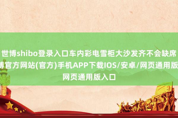 世博shibo登录入口车内彩电雪柜大沙发齐不会缺席-万博官方网站(官方)手机APP下载IOS/安卓/网页通用版入口