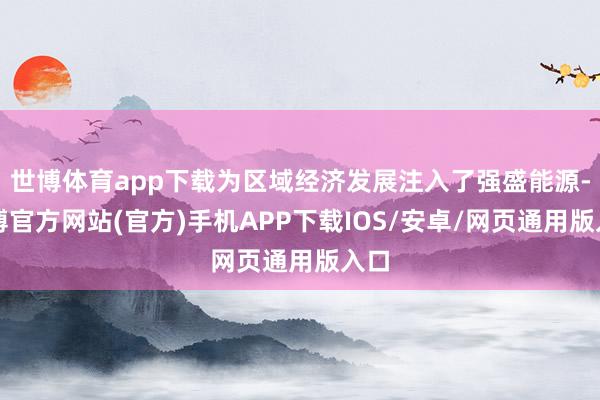 世博体育app下载为区域经济发展注入了强盛能源-万博官方网站(官方)手机APP下载IOS/安卓/网页通用版入口