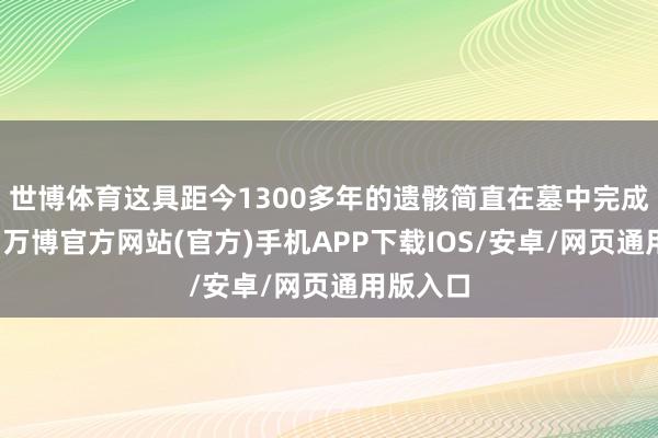 世博体育这具距今1300多年的遗骸简直在墓中完成了生产-万博官方网站(官方)手机APP下载IOS/安卓/网页通用版入口