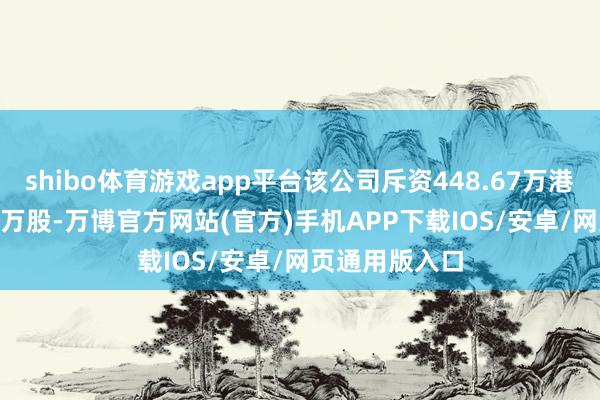 shibo体育游戏app平台该公司斥资448.67万港元回购289.8万股-万博官方网站(官方)手机APP下载IOS/安卓/网页通用版入口