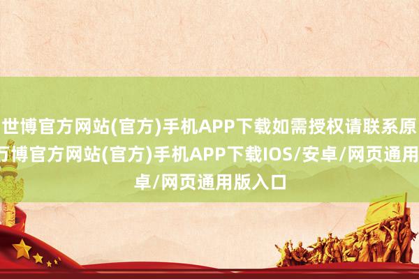 世博官方网站(官方)手机APP下载如需授权请联系原作家-万博官方网站(官方)手机APP下载IOS/安卓/网页通用版入口