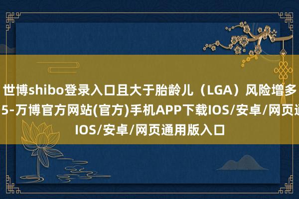 世博shibo登录入口且大于胎龄儿（LGA）风险增多（OR=3.15-万博官方网站(官方)手机APP下载IOS/安卓/网页通用版入口
