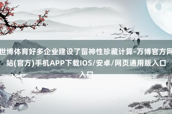 世博体育好多企业建设了留神性珍藏计算-万博官方网站(官方)手机APP下载IOS/安卓/网页通用版入口