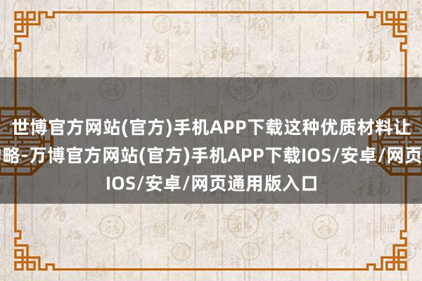世博官方网站(官方)手机APP下载这种优质材料让清洗变得约略-万博官方网站(官方)手机APP下载IOS/安卓/网页通用版入口