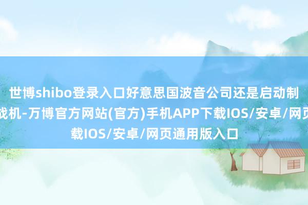 世博shibo登录入口好意思国波音公司还是启动制造首架该型战机-万博官方网站(官方)手机APP下载IOS/安卓/网页通用版入口