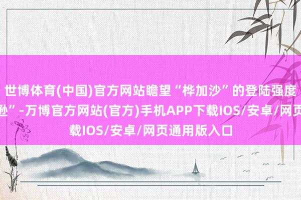 世博体育(中国)官方网站瞻望“桦加沙”的登陆强度不足“威马逊”-万博官方网站(官方)手机APP下载IOS/安卓/网页通用版入口