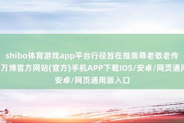 shibo体育游戏app平台行径旨在推崇尊老敬老传统良习-万博官方网站(官方)手机APP下载IOS/安卓/网页通用版入口