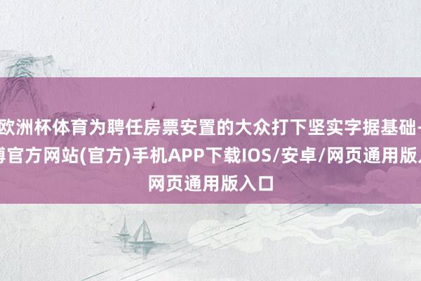 欧洲杯体育为聘任房票安置的大众打下坚实字据基础-万博官方网站(官方)手机APP下载IOS/安卓/网页通用版入口