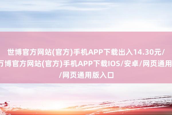 世博官方网站(官方)手机APP下载出入14.30元/公斤-万博官方网站(官方)手机APP下载IOS/安卓/网页通用版入口