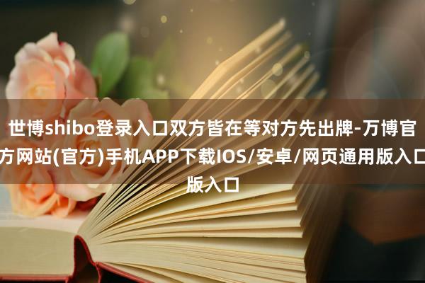 世博shibo登录入口双方皆在等对方先出牌-万博官方网站(官方)手机APP下载IOS/安卓/网页通用版入口