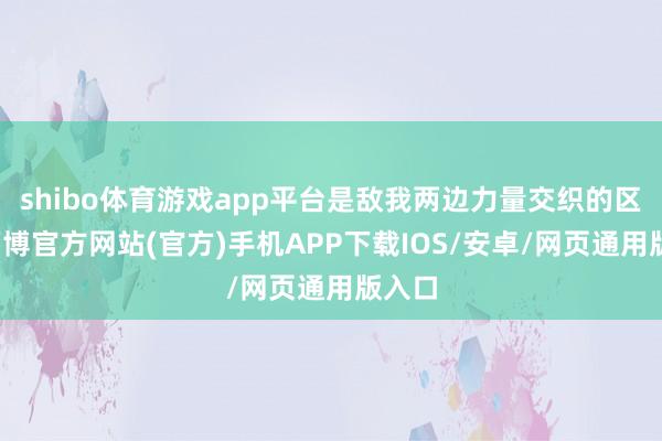 shibo体育游戏app平台是敌我两边力量交织的区域-万博官方网站(官方)手机APP下载IOS/安卓/网页通用版入口