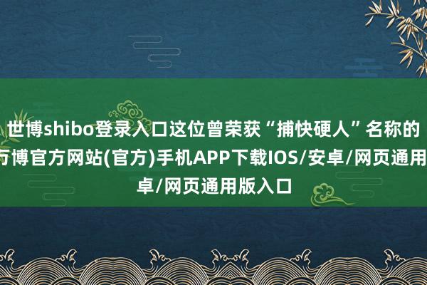 世博shibo登录入口这位曾荣获“捕快硬人”名称的士兵-万博官方网站(官方)手机APP下载IOS/安卓/网页通用版入口
