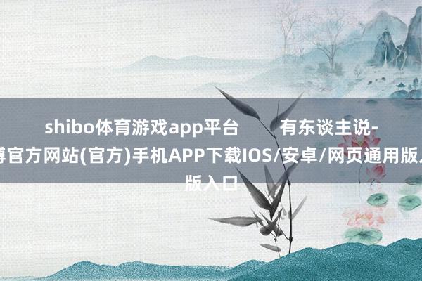 shibo体育游戏app平台        有东谈主说-万博官方网站(官方)手机APP下载IOS/安卓/网页通用版入口
