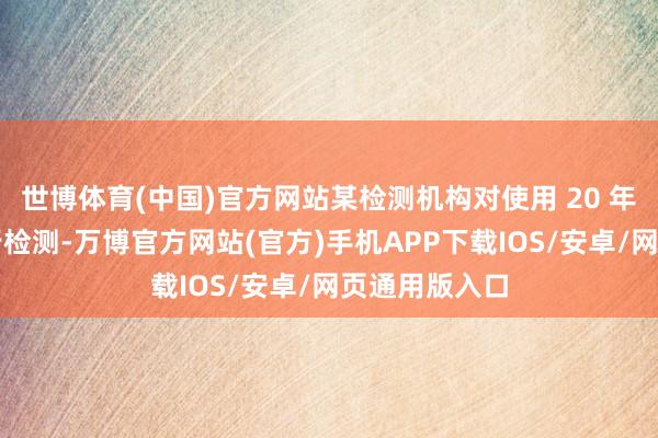 世博体育(中国)官方网站某检测机构对使用 20 年的球墨管进行检测-万博官方网站(官方)手机APP下载IOS/安卓/网页通用版入口