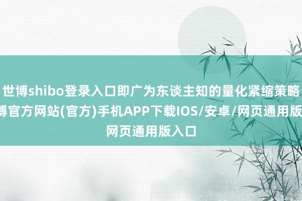 世博shibo登录入口即广为东谈主知的量化紧缩策略-万博官方网站(官方)手机APP下载IOS/安卓/网页通用版入口