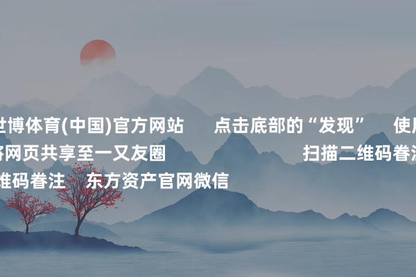 世博体育(中国)官方网站      点击底部的“发现”     使用“扫一扫”     即可将网页共享至一又友圈                            扫描二维码眷注    东方资产官网微信                                                                        沪股通             深股通             港股通(沪)             港股通(深)                         热门资讯        好意思联储降息大音尘！鲍威尔重磅发声560亿元！多半资金借谈ETF入市沪指复原3900点 创业板指涨逾2%港股9月IPO募资超516亿港元                            焦点专题    2025寰球两会第十二届Choice最好分析师聚焦二十届三中全会            2025陆家嘴论坛        大家自如币风起                                视频                                    一键眷注财经大咖            热门保举特朗普威逼不买中国食用油袭击中方“特意不买好意思国大豆” 叮咛部回话        倾盆新闻    341    东谈主辩驳    2025-10-15                            东方资产    扫一扫下载APP    东方资产居品    东方资产免费版东方资产Level-2东方资产战术版妙念念投研助理Choice金融终局        证券往复    东方资产证券开户东方资产在线往复				东方资产证券往复        眷注东方资产    东方资产网微博东方资产网微信主张与提倡        天天基金    扫一扫下载APP    基金往复    基金开户基金往复活期宝基金居品得当应允        眷注天天基金    天天基金网微博天天基金网微信        东方资产期货    扫一扫下载APP    期货往复    期货手机开户期货电脑开户期货官方网站        信息网罗传播视听节目许可证：0908328号 考虑证券期货业务许可证编号：913101046312860336 行恶和不良信息举报:021-61278686 举报邮箱：jubao@eastmoney.com    沪ICP证:沪B2-20070217 网站备案号:沪ICP备05006054号-11  沪公网安备 31010402000120号 版权整个:东方资产网 主张与提倡:4000300059/952500    			对于咱们    可握续发展			告白工作			干系咱们			诚聘英才			法律声明    阴私保护			征稿缘起			友情流畅        	        -万博官方网站(官方)手机APP下载IOS/安卓/网页通用版入口