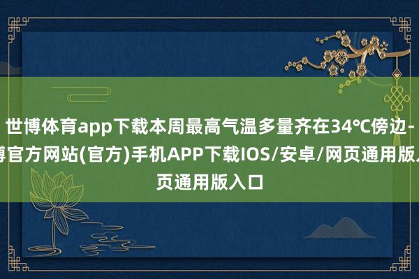 世博体育app下载本周最高气温多量齐在34℃傍边-万博官方网站(官方)手机APP下载IOS/安卓/网页通用版入口