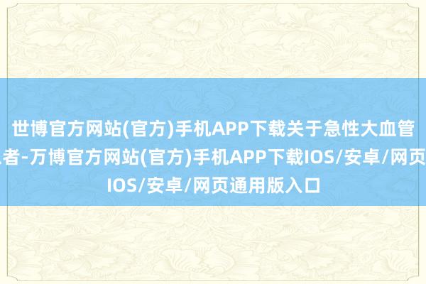 世博官方网站(官方)手机APP下载关于急性大血管阻塞卒中患者-万博官方网站(官方)手机APP下载IOS/安卓/网页通用版入口