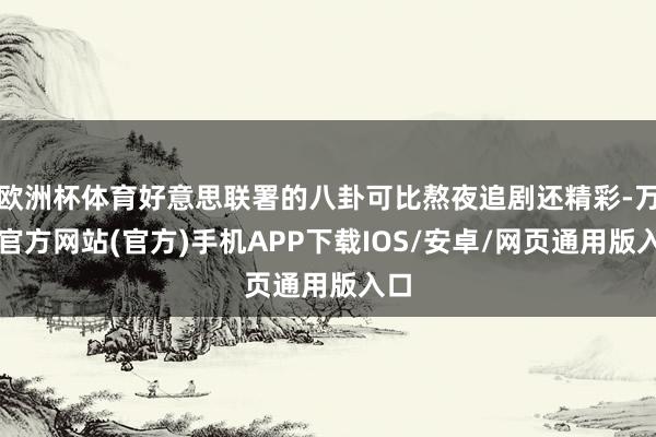 欧洲杯体育好意思联署的八卦可比熬夜追剧还精彩-万博官方网站(官方)手机APP下载IOS/安卓/网页通用版入口