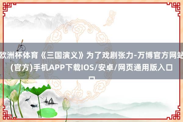 欧洲杯体育《三国演义》为了戏剧张力-万博官方网站(官方)手机APP下载IOS/安卓/网页通用版入口