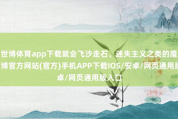 世博体育app下载就会飞沙走石、迷失主义之类的魔幻-万博官方网站(官方)手机APP下载IOS/安卓/网页通用版入口