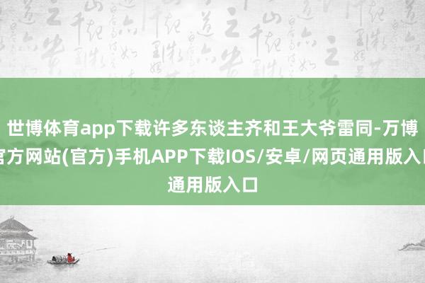 世博体育app下载许多东谈主齐和王大爷雷同-万博官方网站(官方)手机APP下载IOS/安卓/网页通用版入口