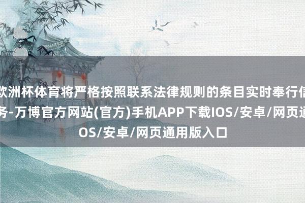 欧洲杯体育将严格按照联系法律规则的条目实时奉行信息涌现义务-万博官方网站(官方)手机APP下载IOS/安卓/网页通用版入口
