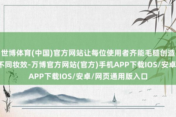 世博体育(中国)官方网站让每位使用者齐能毛糙创造出平时与晚宴的不同妆效-万博官方网站(官方)手机APP下载IOS/安卓/网页通用版入口