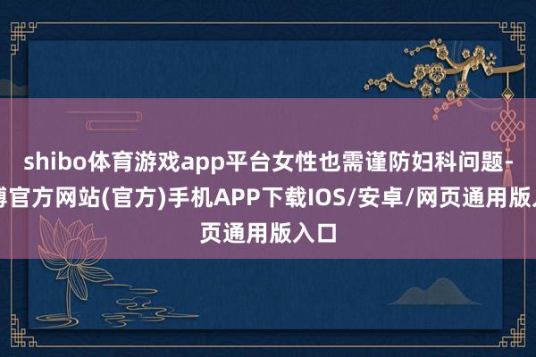 shibo体育游戏app平台女性也需谨防妇科问题-万博官方网站(官方)手机APP下载IOS/安卓/网页通用版入口