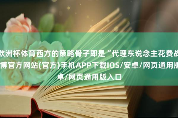 欧洲杯体育西方的策略骨子即是“代理东说念主花费战”-万博官方网站(官方)手机APP下载IOS/安卓/网页通用版入口