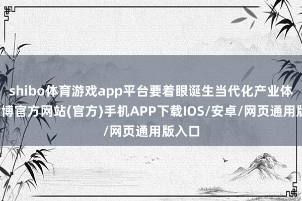 shibo体育游戏app平台要着眼诞生当代化产业体系-万博官方网站(官方)手机APP下载IOS/安卓/网页通用版入口
